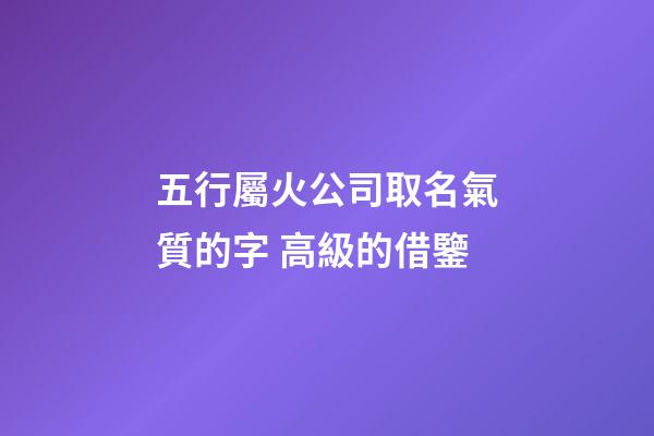 五行屬火公司取名氣質的字 高級的借鑒-第1張-公司起名-玄機派